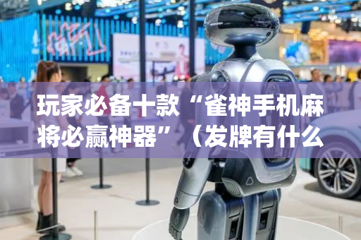 玩家必备十款“雀神手机麻将必赢神器”（发牌有什么规律吗)