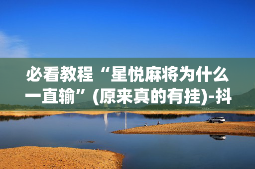 必看教程“星悦麻将为什么一直输”(原来真的有挂)-抖音