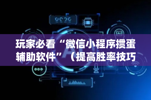 玩家必看“微信小程序掼蛋辅助软件”（提高胜率技巧)