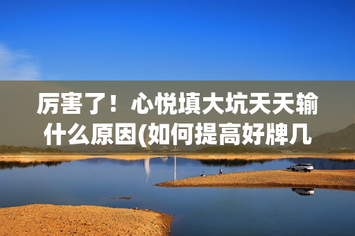 厉害了！心悦填大坑天天输什么原因(如何提高好牌几率)