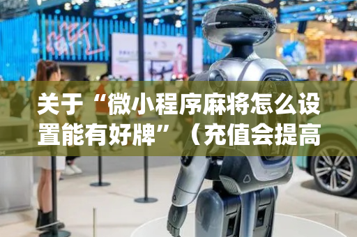 关于“微小程序麻将怎么设置能有好牌”（充值会提高胜率么)