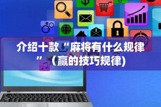 介绍十款“麻将有什么规律”（赢的技巧规律)