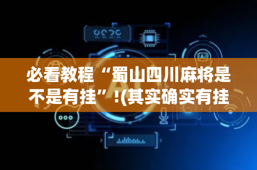 必看教程“蜀山四川麻将是不是有挂”!(其实确实有挂)-抖音