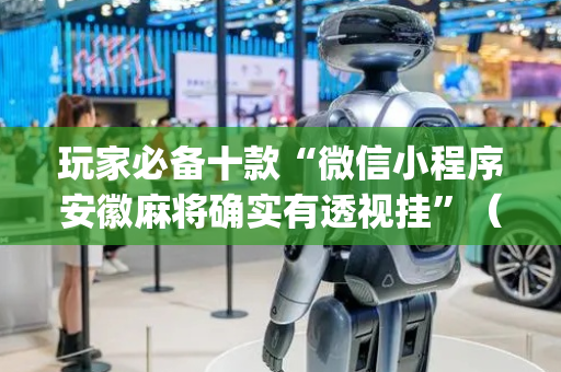 玩家必备十款“微信小程序安徽麻将确实有透视挂”（神器通用版)