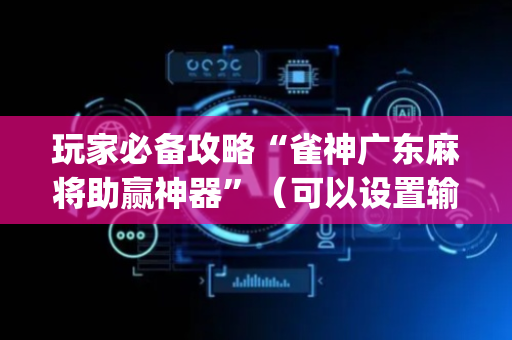 玩家必备攻略“雀神广东麻将助赢神器”（可以设置输赢吗)