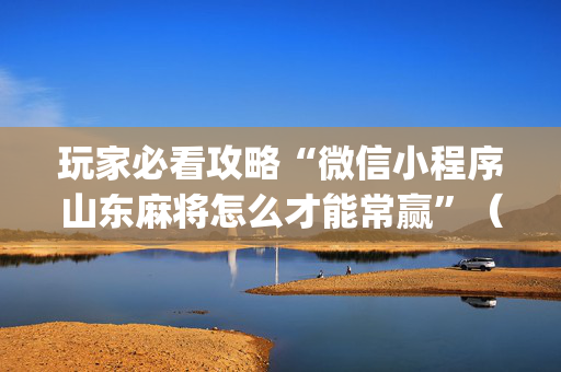 玩家必看攻略“微信小程序山东麻将怎么才能常赢”（怎么能得到好牌)
