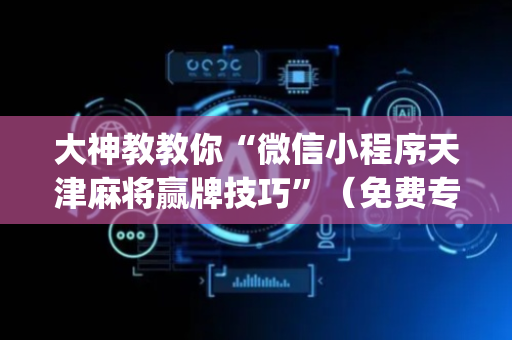 大神教教你“微信小程序天津麻将赢牌技巧”（免费专用神器)