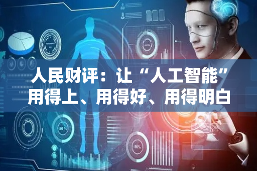 人民财评：让“人工智能”用得上、用得好、用得明白
