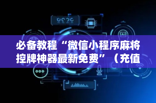 必备教程“微信小程序麻将控牌神器最新免费”（充值会提高胜率么)