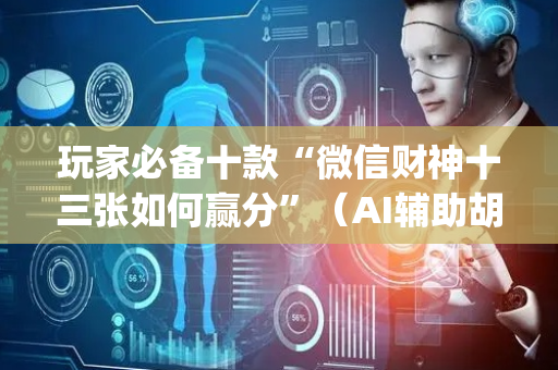 玩家必备十款“微信财神十三张如何赢分”（AI辅助胡牌规则)