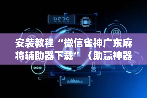 安装教程“微信雀神广东麻将辅助器下载”（助赢神器)