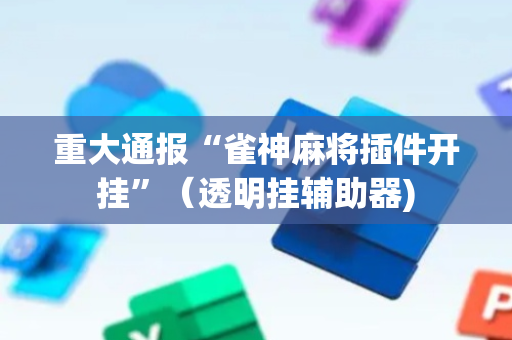 重大通报“雀神麻将插件开挂”（透明挂辅助器)