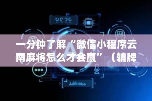 一分钟了解“微信小程序云南麻将怎么才会赢”（辅牌器插件购买)