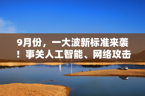 9月份，一大波新标准来袭！事关人工智能、网络攻击等