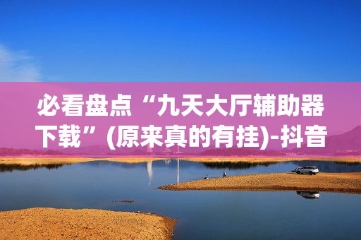 必看盘点“九天大厅辅助器下载”(原来真的有挂)-抖音