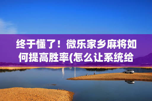 终于懂了！微乐家乡麻将如何提高胜率(怎么让系统给自己好牌)