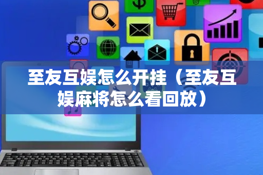 至友互娱怎么开挂（至友互娱麻将怎么看回放）
