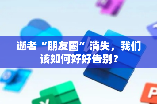逝者“朋友圈”消失，我们该如何好好告别？