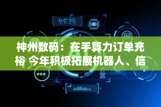 神州数码：在手算力订单充裕 今年积极拓展机器人、信创PC业务|直击业绩会