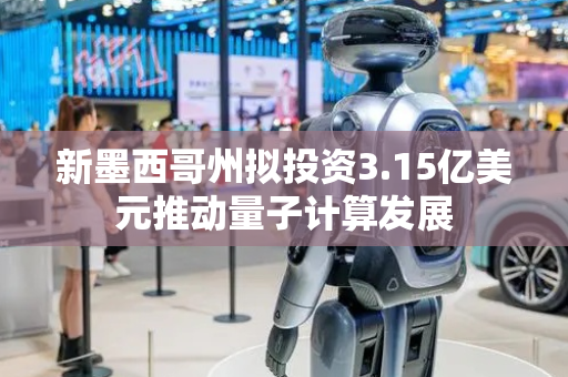 新墨西哥州拟投资3.15亿美元推动量子计算发展