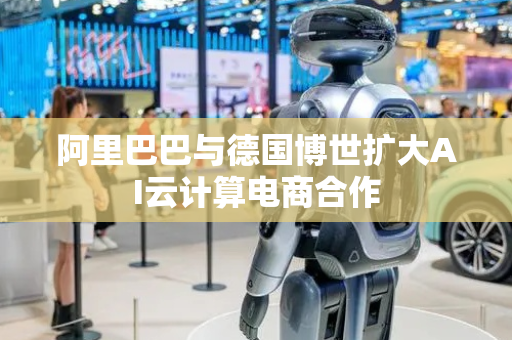阿里巴巴与德国博世扩大AI云计算电商合作