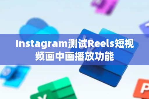 Instagram测试Reels短视频画中画播放功能