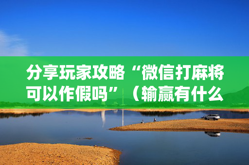 分享玩家攻略“微信打麻将可以作假吗”（输赢有什么规律)