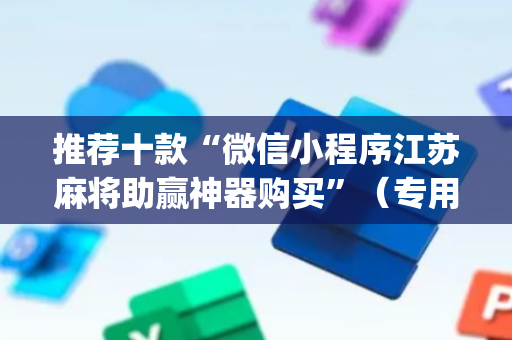 推荐十款“微信小程序江苏麻将助赢神器购买”（专用神器下载)