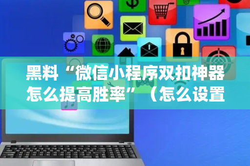 黑料“微信小程序双扣神器怎么提高胜率”（怎么设置能有好牌)