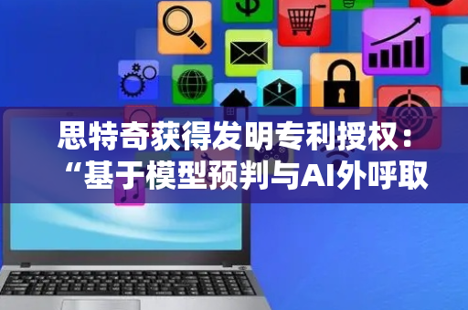思特奇获得发明专利授权：“基于模型预判与AI外呼取证的电信诈骗治理方法及系统”