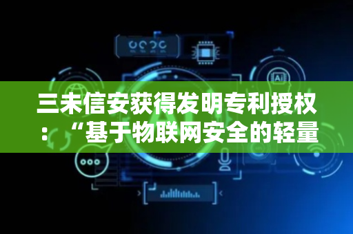 三未信安获得发明专利授权：“基于物联网安全的轻量级身份认证及保密通信方法”