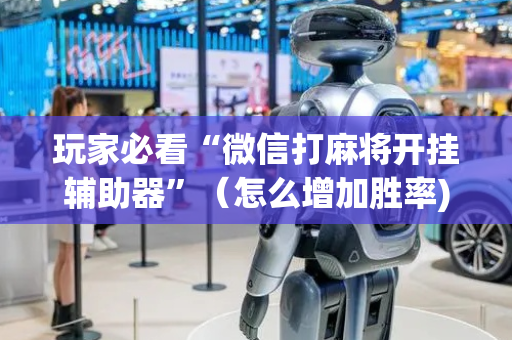 玩家必看“微信打麻将开挂辅助器”（怎么增加胜率)