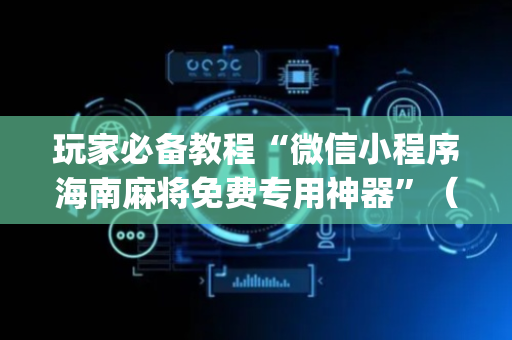 玩家必备教程“微信小程序海南麻将免费专用神器”（神器最新免费)