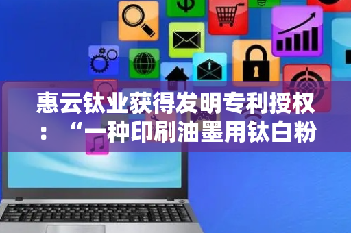 惠云钛业获得发明专利授权：“一种印刷油墨用钛白粉及其制备方法、应用”