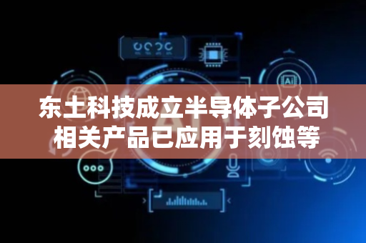 东土科技成立半导体子公司 相关产品已应用于刻蚀等多种机台
