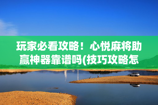 玩家必看攻略！心悦麻将助赢神器靠谱吗(技巧攻略怎样拿好牌)