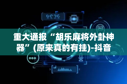 重大通报“胡乐麻将外卦神器”(原来真的有挂)-抖音