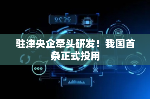 驻津央企牵头研发！我国首条正式投用