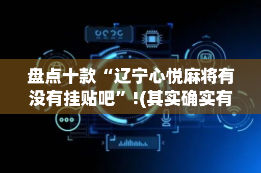 盘点十款“辽宁心悦麻将有没有挂贴吧”!(其实确实有挂)-抖音