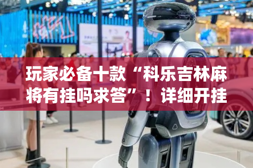玩家必备十款“科乐吉林麻将有挂吗求答”！详细开挂教程（确实真的有挂)-抖音