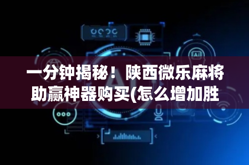 一分钟揭秘！陕西微乐麻将助赢神器购买(怎么增加胜率)