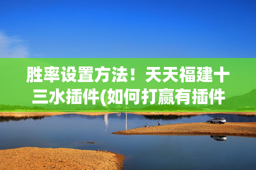 胜率设置方法！天天福建十三水插件(如何打赢有插件吗)