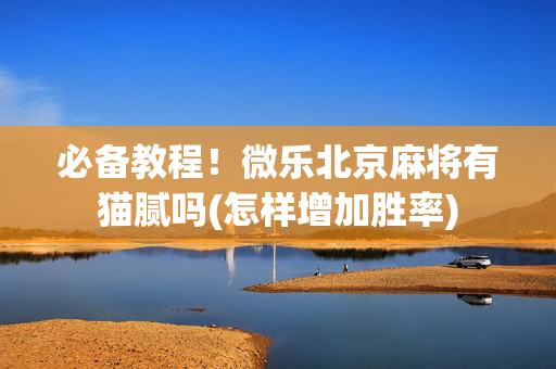 必备教程！微乐北京麻将有猫腻吗(怎样增加胜率)