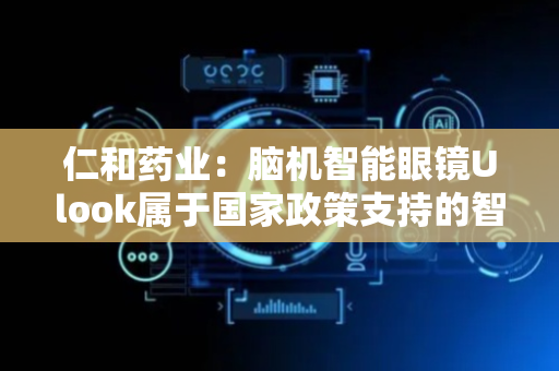 仁和药业：脑机智能眼镜Ulook属于国家政策支持的智能穿戴设备