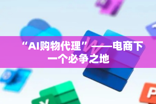 “AI购物代理”——电商下一个必争之地
