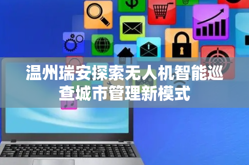 温州瑞安探索无人机智能巡查城市管理新模式