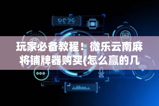 玩家必备教程！微乐云南麻将铺牌器购买(怎么赢的几率大)