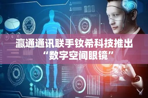 瀛通通讯联手钕希科技推出“数字空间眼镜”