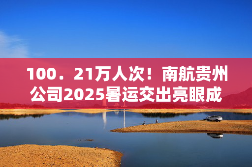 100．21万人次！南航贵州公司2025暑运交出亮眼成绩单