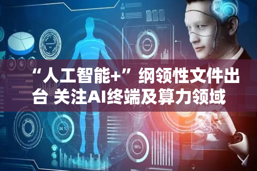 “人工智能+”纲领性文件出台 关注AI终端及算力领域